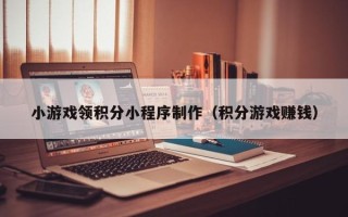 资阳小游戏领积分小程序制作（积分游戏赚钱）