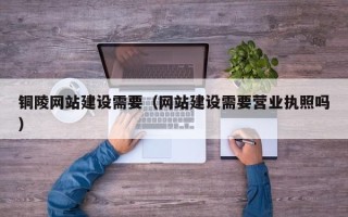 资阳铜陵网站建设需要（网站建设需要营业执照吗）