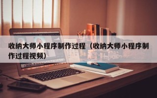 资阳收纳大师小程序制作过程（收纳大师小程序制作过程视频）