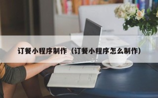 资阳订餐小程序制作（订餐小程序怎么制作）