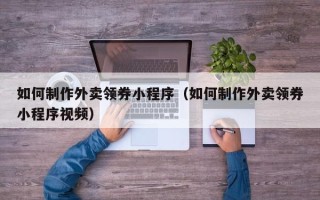 资阳如何制作外卖领券小程序（如何制作外卖领券小程序视频）