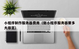 资阳小程序制作服务器费用（做小程序服务器要多大带宽）