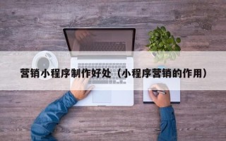 资阳营销小程序制作好处（小程序营销的作用）