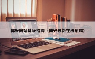 资阳博兴网站建设招聘（博兴最新在线招聘）