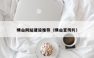 资阳横山网站建设推荐（横山宣传片）