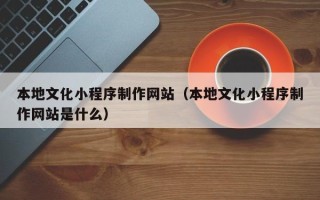 资阳本地文化小程序制作网站（本地文化小程序制作网站是什么）