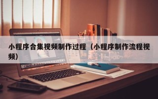 资阳小程序合集视频制作过程（小程序制作流程视频）