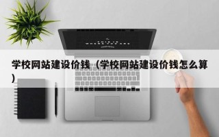 资阳学校网站建设价钱（学校网站建设价钱怎么算）