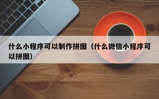 资阳什么小程序可以制作拼图（什么微信小程序可以拼图）