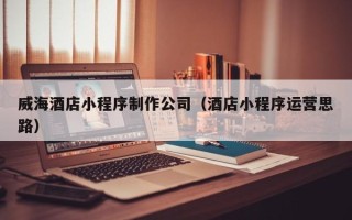资阳威海酒店小程序制作公司（酒店小程序运营思路）
