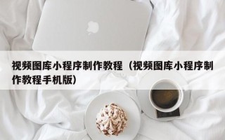 资阳视频图库小程序制作教程（视频图库小程序制作教程手机版）