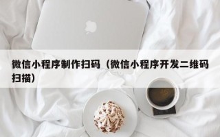 资阳微信小程序制作扫码（微信小程序开发二维码扫描）