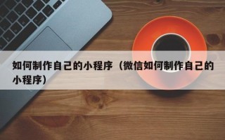 资阳如何制作自己的小程序（微信如何制作自己的小程序）