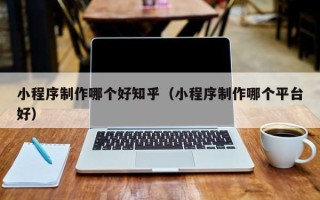 资阳小程序制作哪个好知乎（小程序制作哪个平台好）
