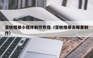 资阳蛋糕相册小程序制作教程（蛋糕相册去哪里制作）
